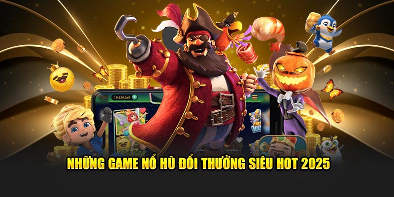 Những game nổ hũ đổi thưởng siêu hot 2025